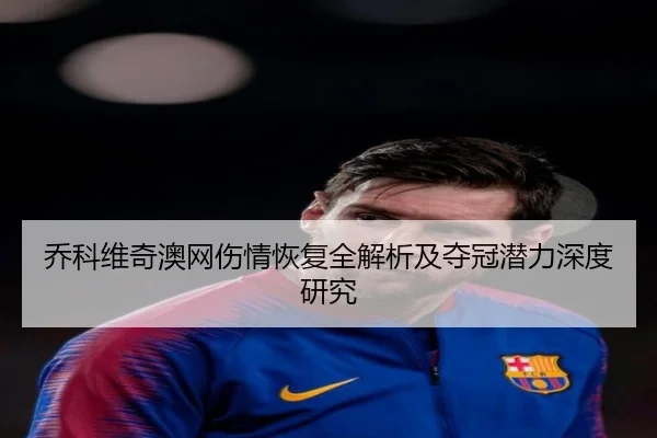 乔科维奇澳网伤情恢复全解析及夺冠潜力深度研究
